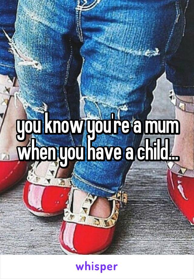 you know you're a mum when you have a child...