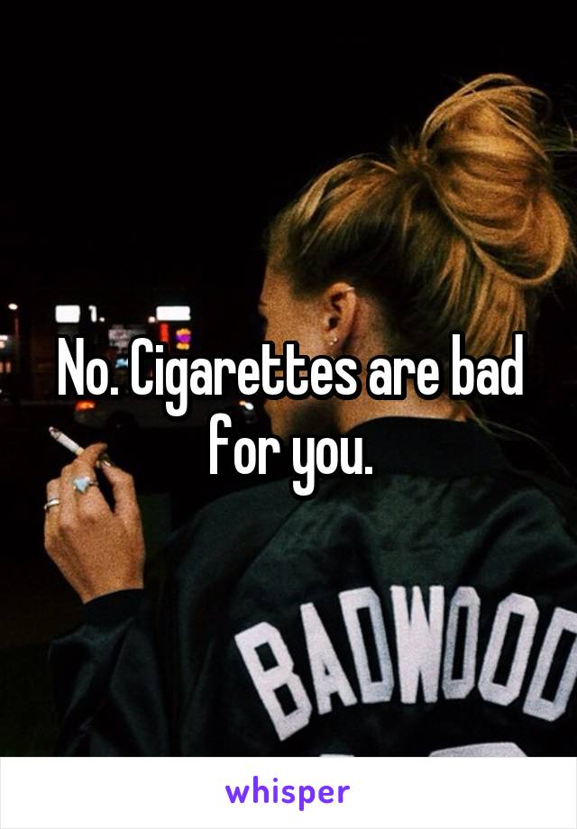 No. Cigarettes are bad for you.