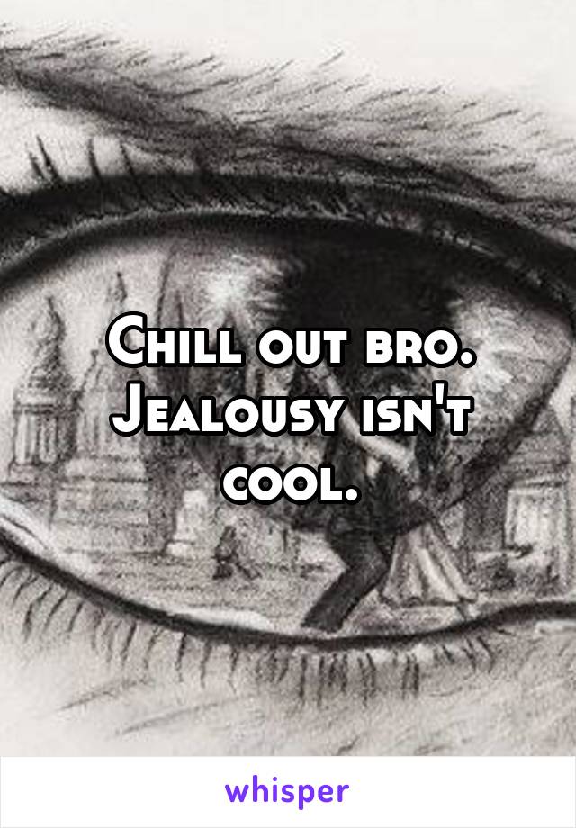 Chill out bro. Jealousy isn't cool.