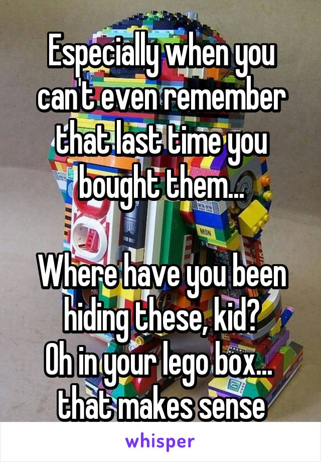 Especially when you can't even remember that last time you bought them...

Where have you been hiding these, kid?
Oh in your lego box...  that makes sense