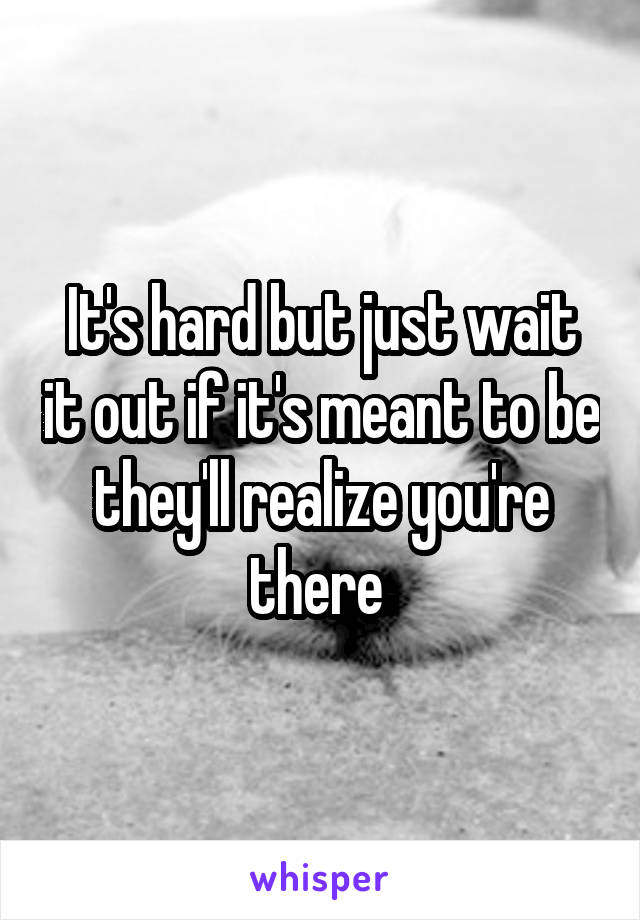 It's hard but just wait it out if it's meant to be they'll realize you're there 