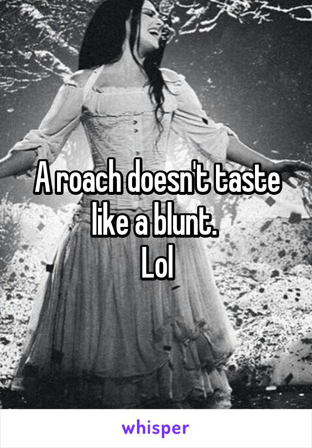 A roach doesn't taste like a blunt. 
Lol
