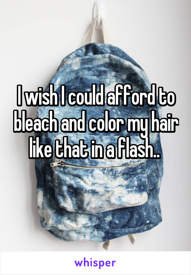 I wish I could afford to bleach and color my hair like that in a flash.. 
