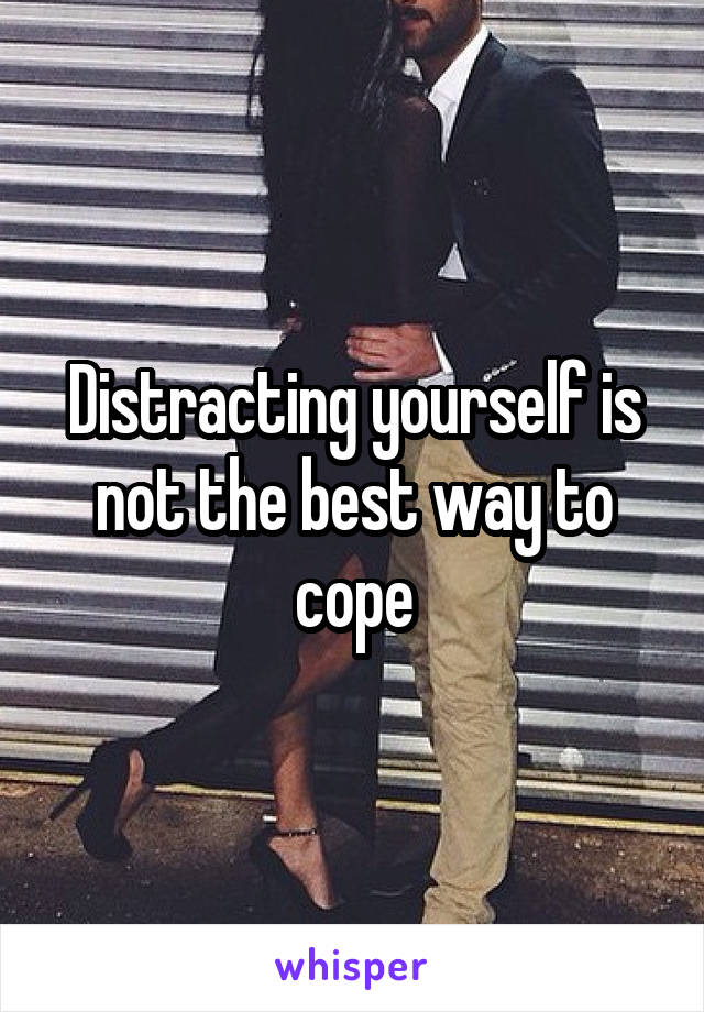 Distracting yourself is not the best way to cope