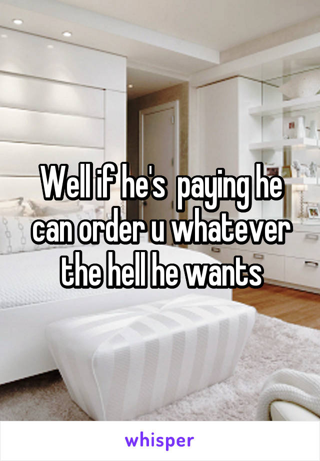 Well if he's  paying he can order u whatever the hell he wants