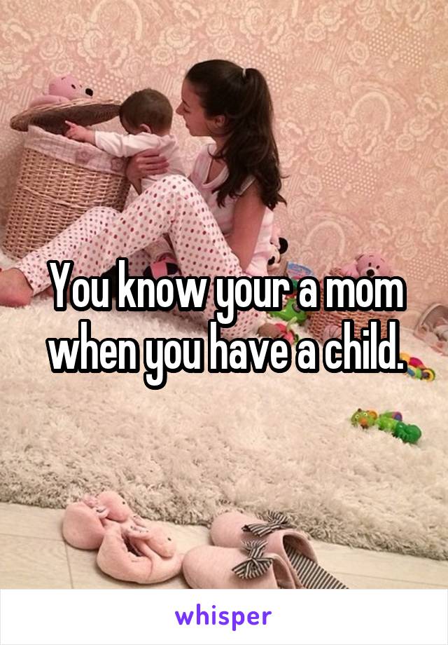 You know your a mom when you have a child.