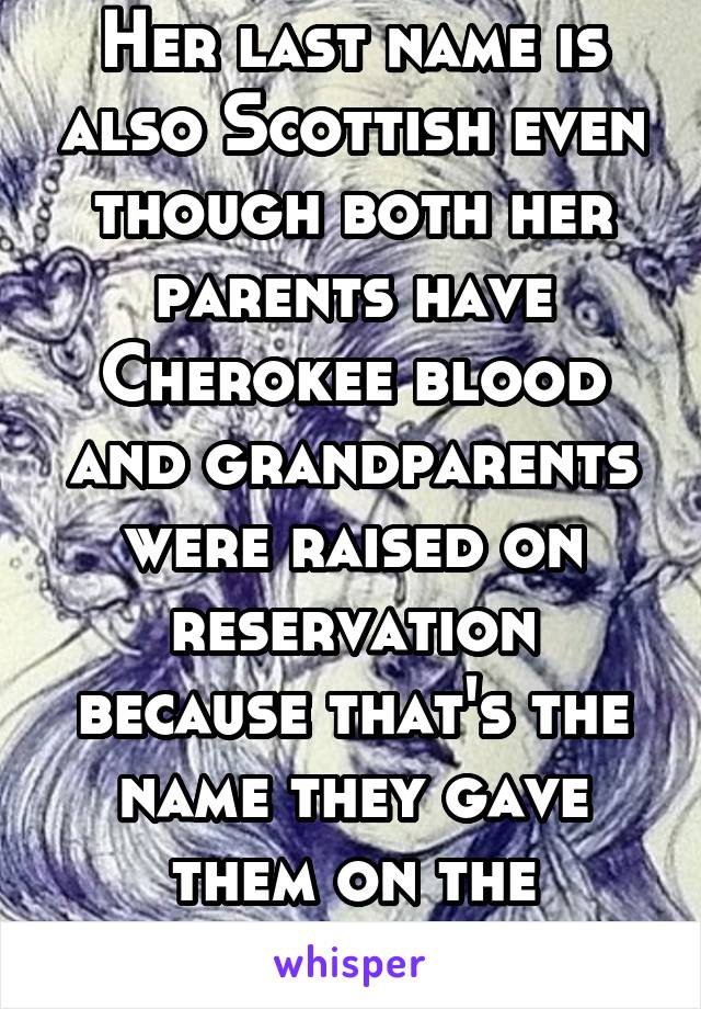 Her last name is also Scottish even though both her parents have Cherokee blood and grandparents were raised on reservation because that's the name they gave them on the reservation. 