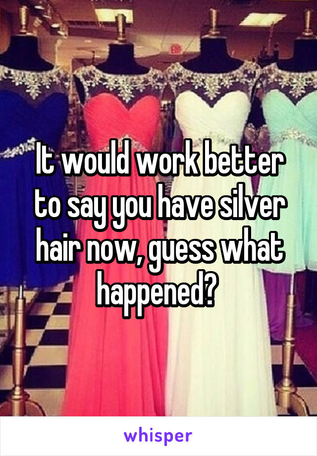 It would work better to say you have silver hair now, guess what happened? 