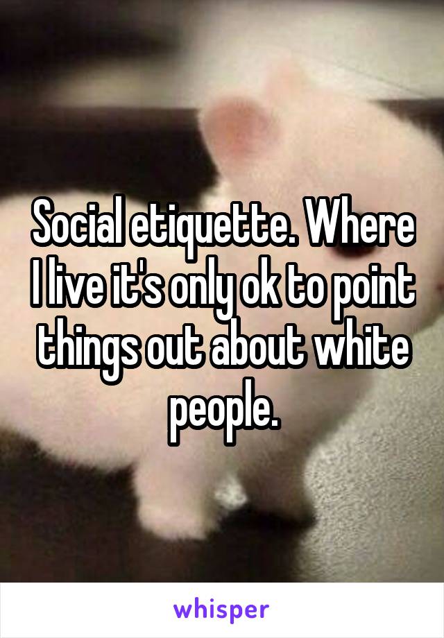 Social etiquette. Where I live it's only ok to point things out about white people.