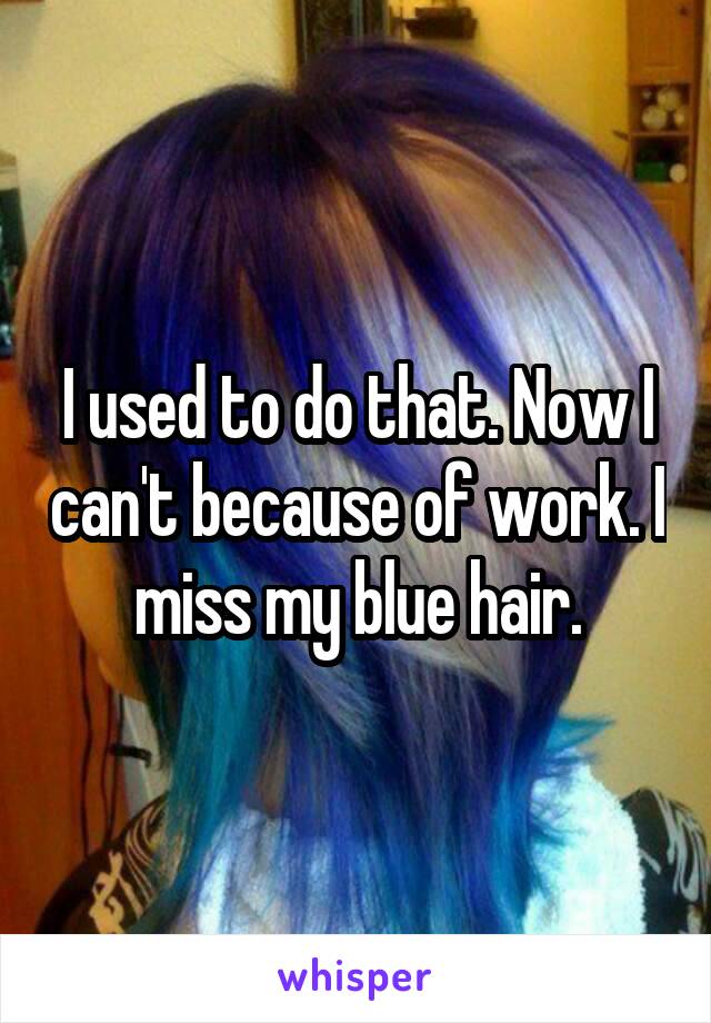 I used to do that. Now I can't because of work. I miss my blue hair.
