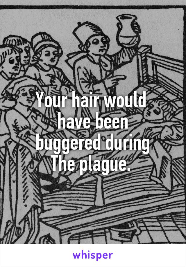 Your hair would 
 have been 
buggered during
The plague. 