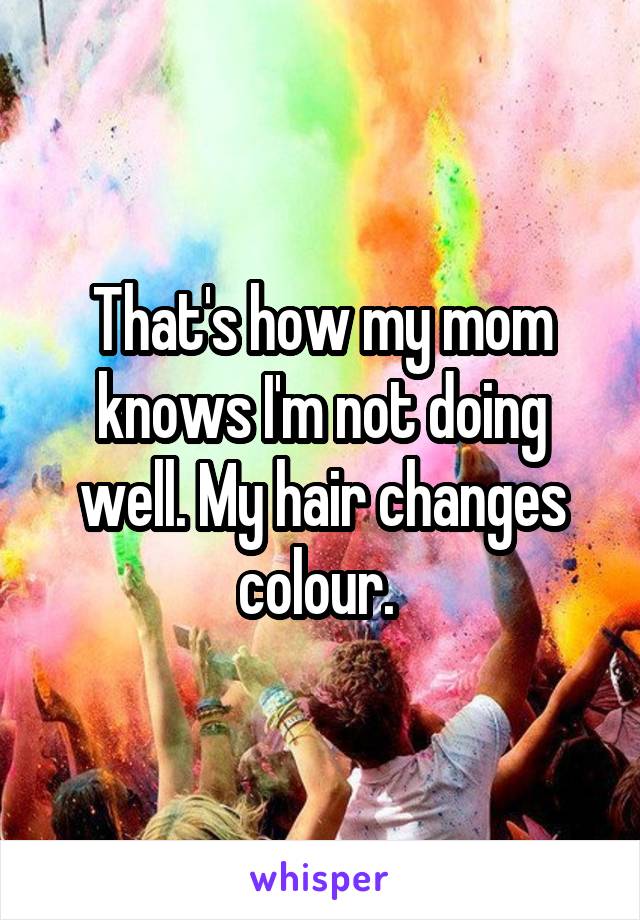 That's how my mom knows I'm not doing well. My hair changes colour. 