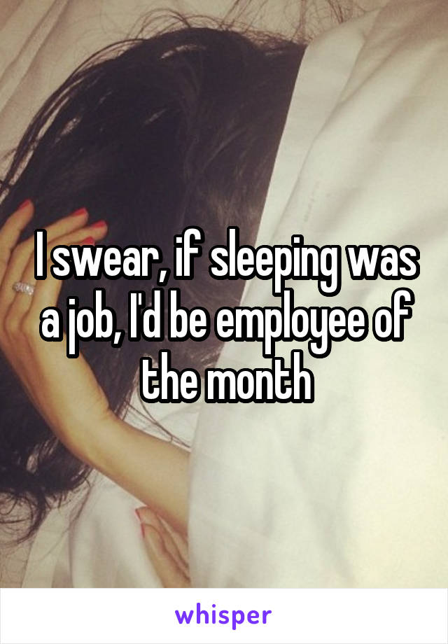 I swear, if sleeping was a job, I'd be employee of the month