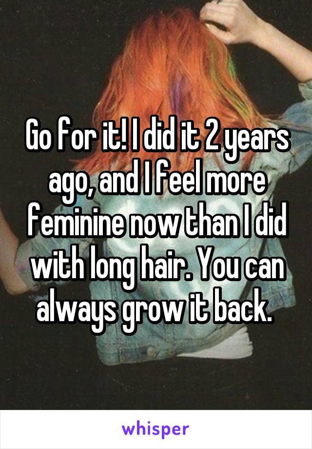 Go for it! I did it 2 years ago, and I feel more feminine now than I did with long hair. You can always grow it back. 