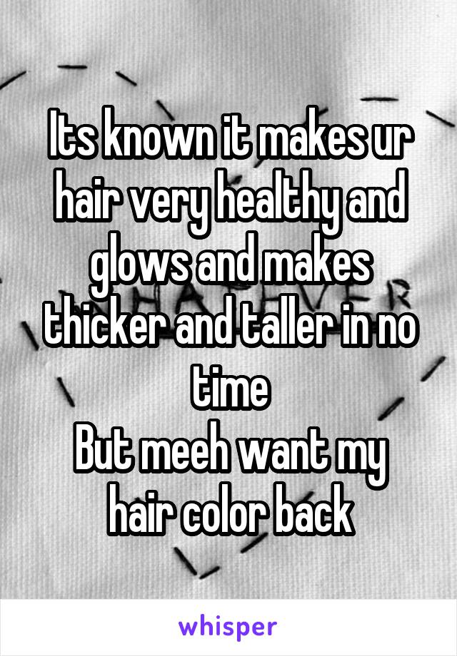 Its known it makes ur hair very healthy and glows and makes thicker and taller in no time
But meeh want my hair color back