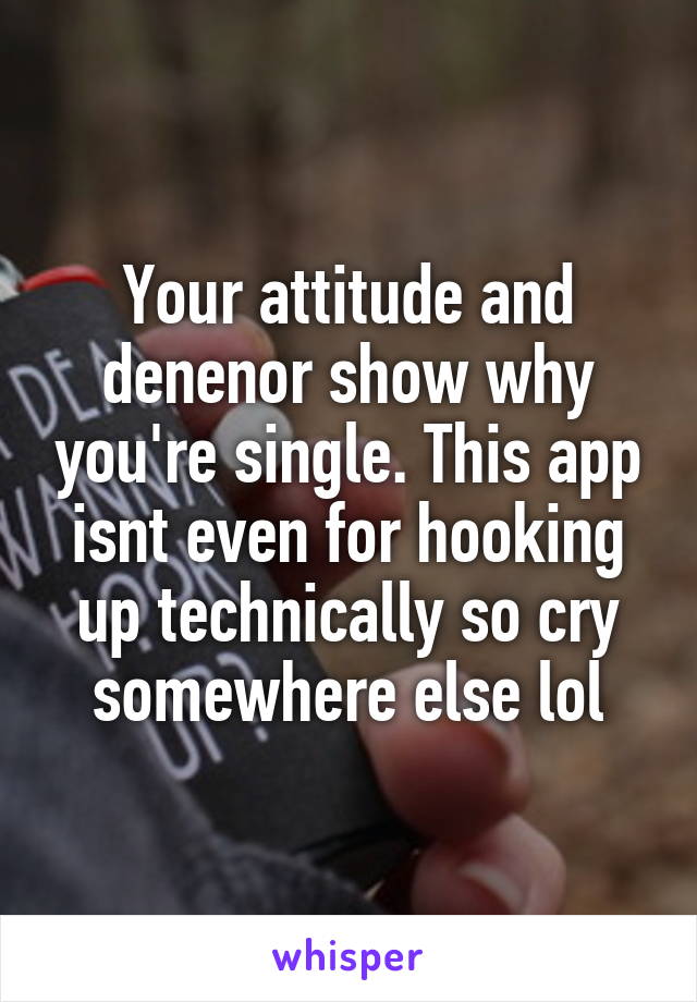 Your attitude and denenor show why you're single. This app isnt even for hooking up technically so cry somewhere else lol