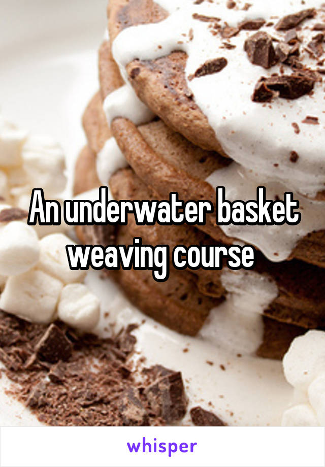 An underwater basket weaving course 
