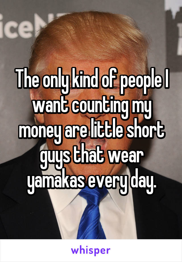 The only kind of people I want counting my money are little short guys that wear yamakas every day.
