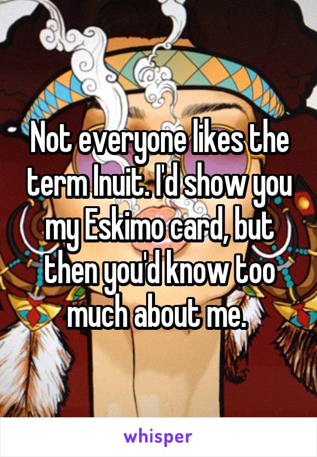 Not everyone likes the term Inuit. I'd show you my Eskimo card, but then you'd know too much about me. 