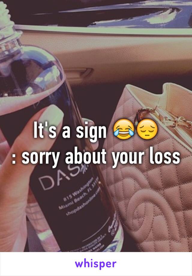 It's a sign 😂😔
: sorry about your loss 