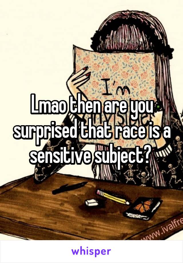 Lmao then are you surprised that race is a sensitive subject? 