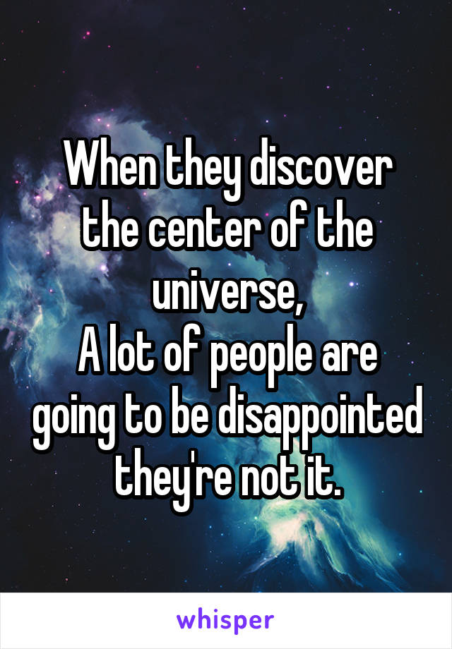 When they discover the center of the universe,
A lot of people are going to be disappointed they're not it.