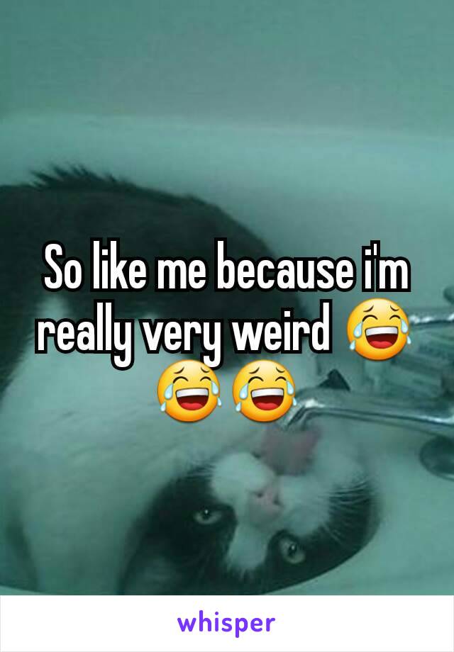 So like me because i'm really very weird 😂😂😂