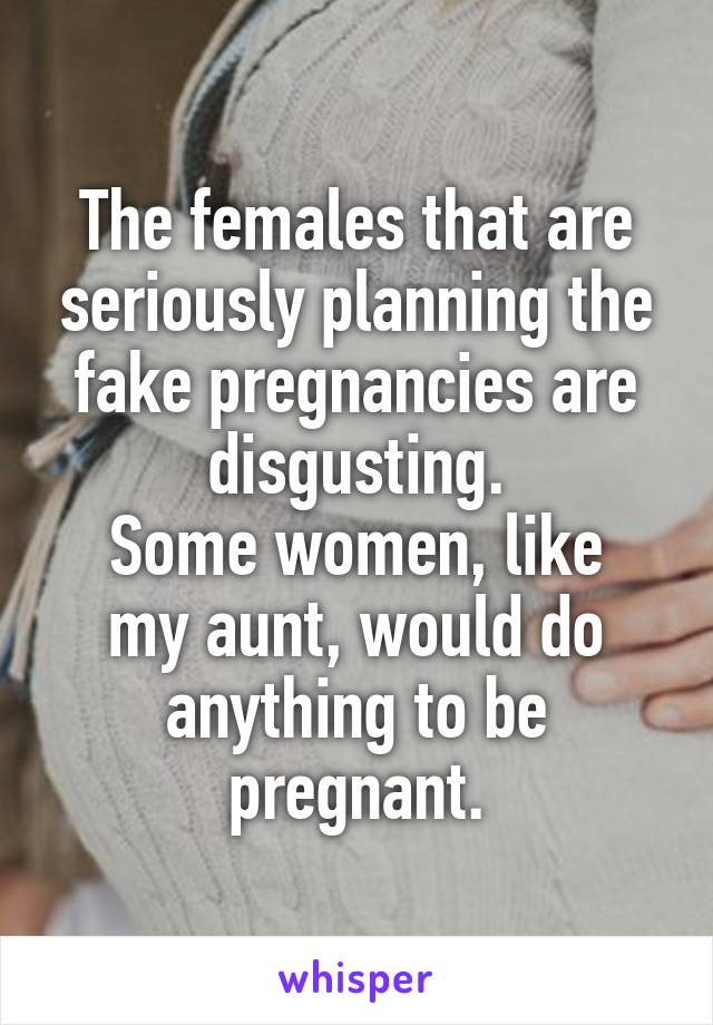 The females that are seriously planning the fake pregnancies are disgusting.
Some women, like my aunt, would do anything to be pregnant.