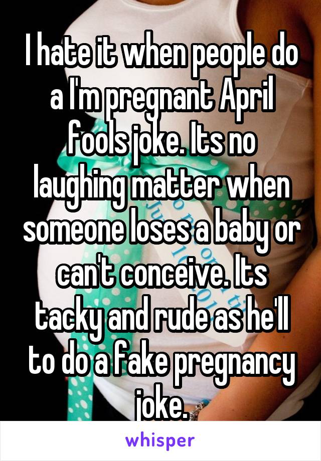 I hate it when people do a I'm pregnant April fools joke. Its no laughing matter when someone loses a baby or can't conceive. Its tacky and rude as he'll to do a fake pregnancy joke.