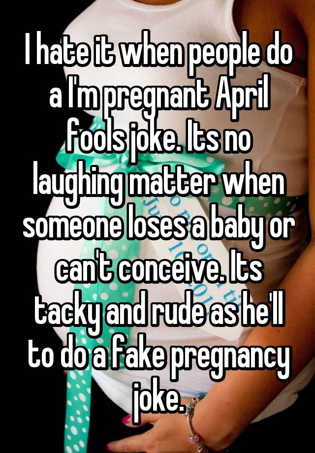 I hate it when people do a I'm pregnant April fools joke. Its no laughing matter when someone loses a baby or can't conceive. Its tacky and rude as he'll to do a fake pregnancy joke.