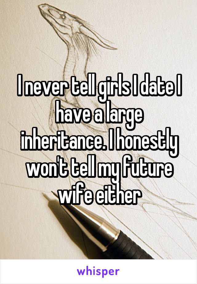 I never tell girls I date I have a large inheritance. I honestly won't tell my future wife either