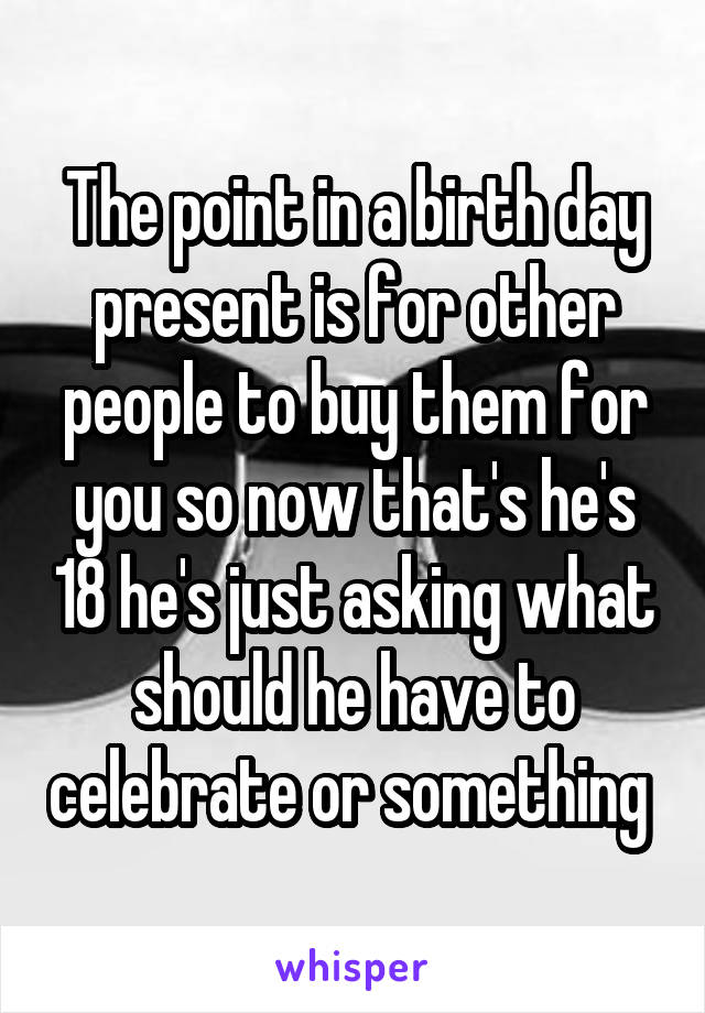 The point in a birth day present is for other people to buy them for you so now that's he's 18 he's just asking what should he have to celebrate or something 