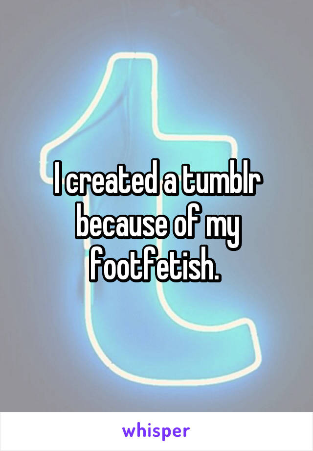 I created a tumblr because of my footfetish. 