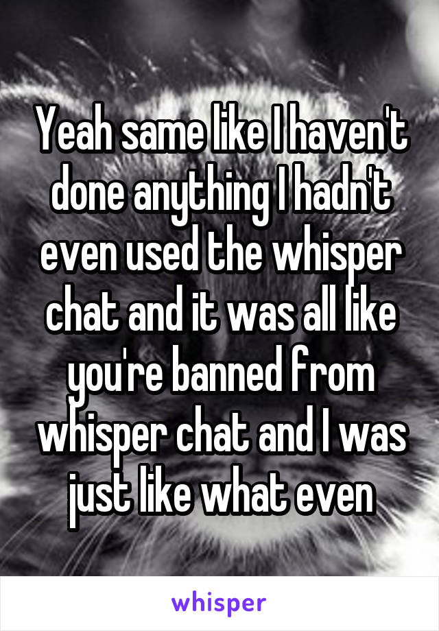 Yeah same like I haven't done anything I hadn't even used the whisper chat and it was all like you're banned from whisper chat and I was just like what even