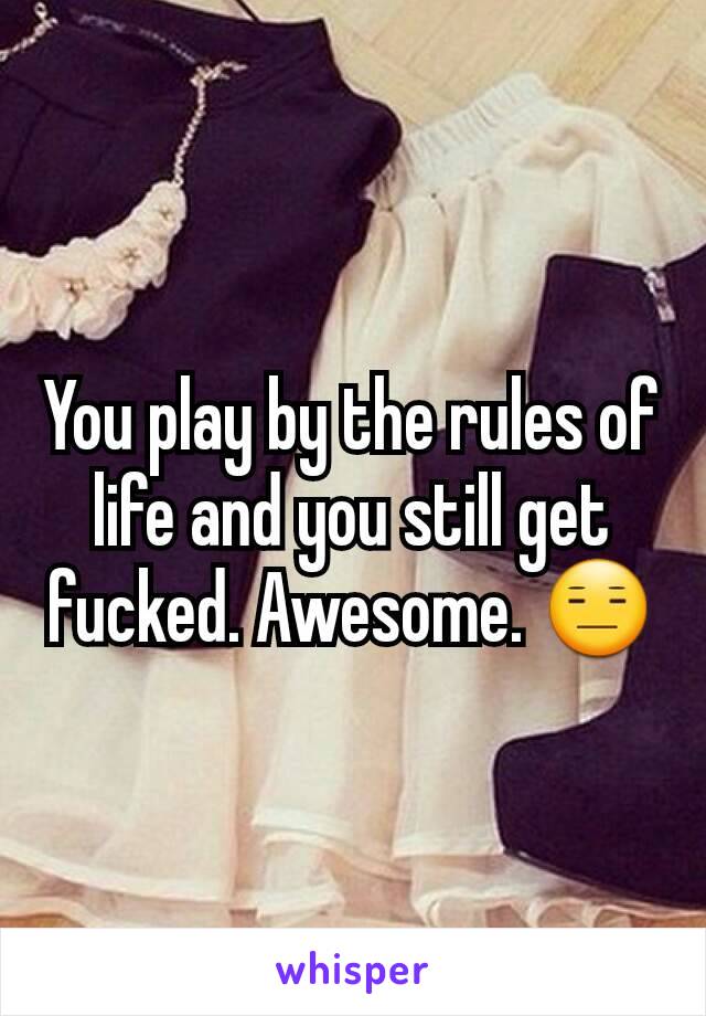 You play by the rules of life and you still get fucked. Awesome. 😑