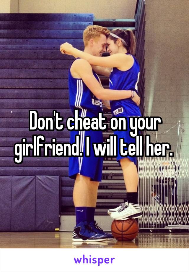 Don't cheat on your girlfriend. I will tell her. 