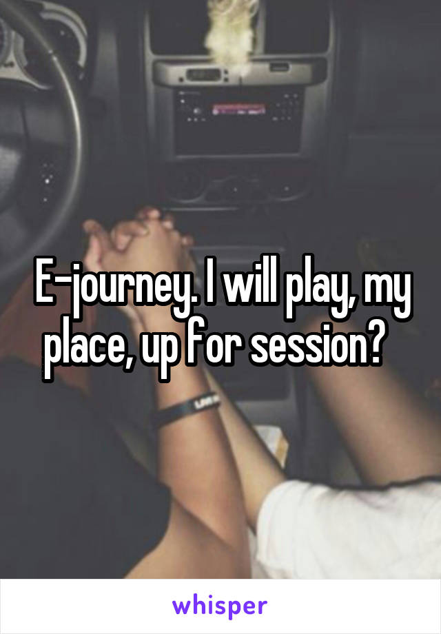 E-journey. I will play, my place, up for session?  