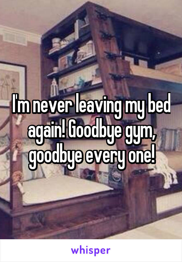 I'm never leaving my bed again! Goodbye gym, goodbye every one!