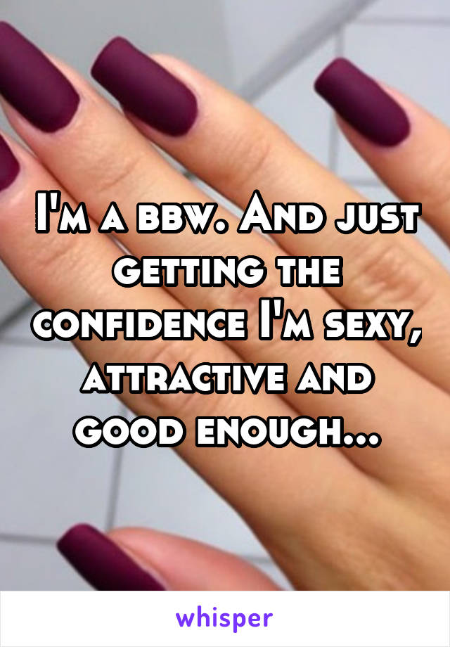 I'm a bbw. And just getting the confidence I'm sexy, attractive and good enough...