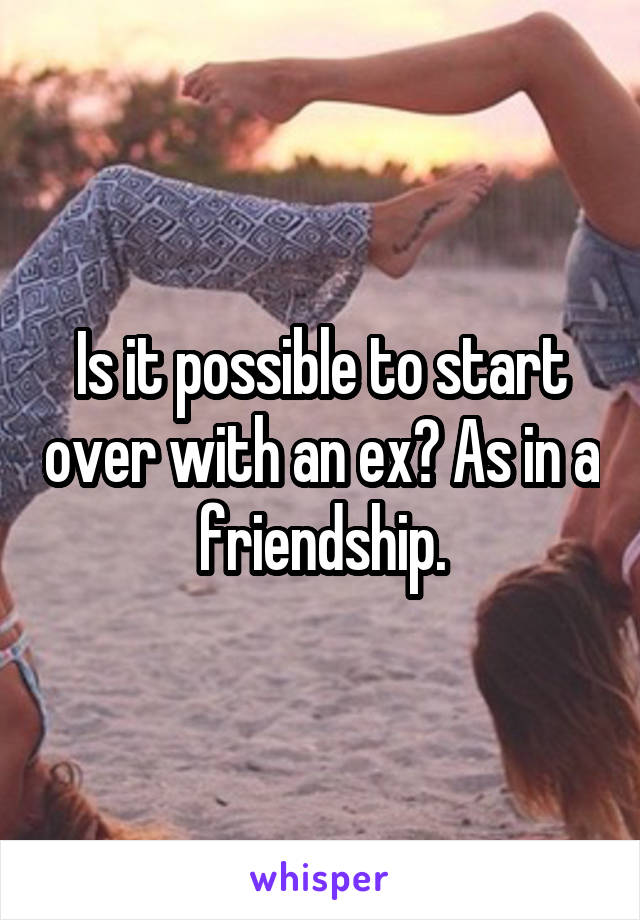 Is it possible to start over with an ex? As in a friendship.