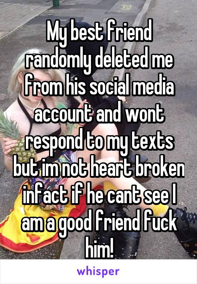 My best friend randomly deleted me from his social media account and wont respond to my texts but im not heart broken infact if he cant see I am a good friend fuck him!