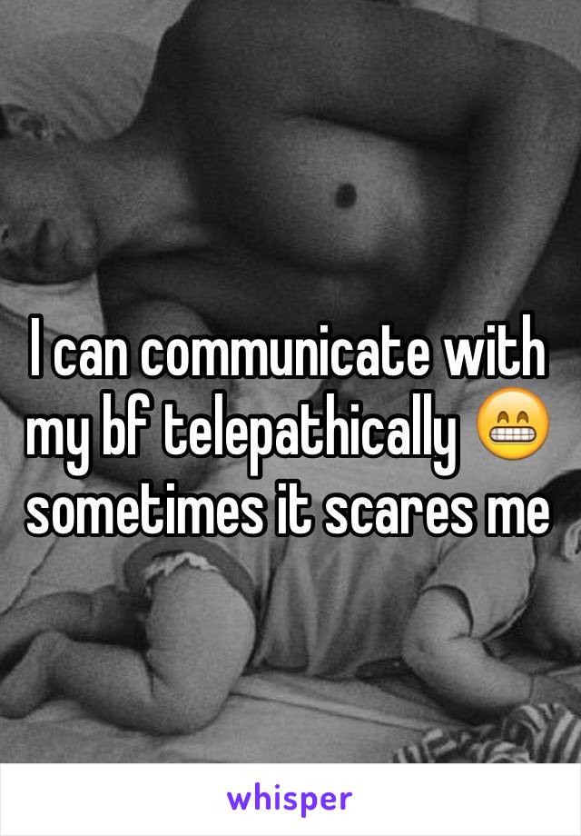 I can communicate with my bf telepathically 😁 sometimes it scares me
