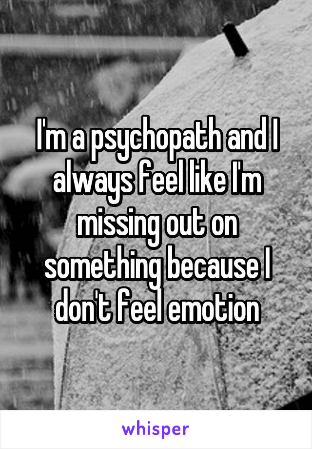 I'm a psychopath and I always feel like I'm missing out on something because I don't feel emotion