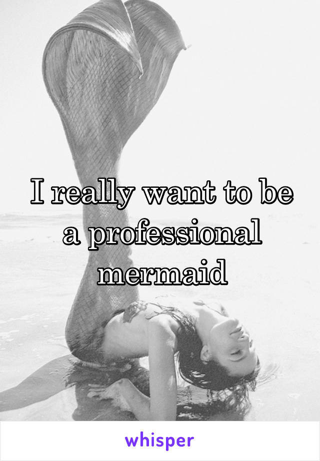 I really want to be a professional mermaid