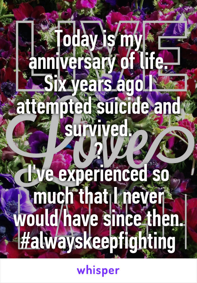 Today is my anniversary of life.
Six years ago I attempted suicide and survived.
❤
I've experienced so much that I never would have since then.
#alwayskeepfighting