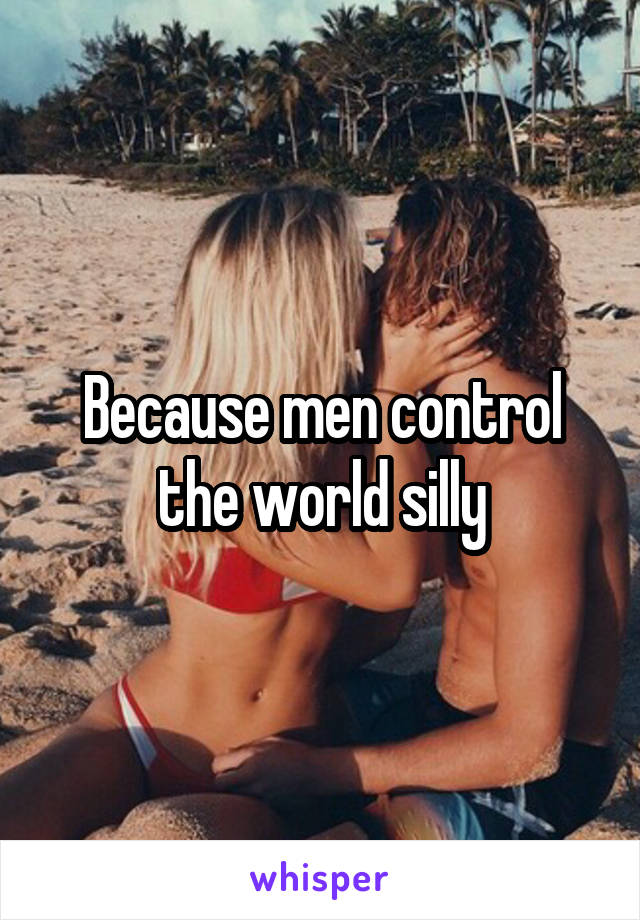Because men control the world silly