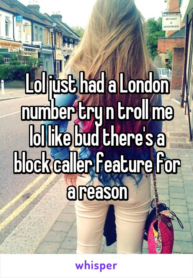 Lol just had a London number try n troll me lol like bud there's a block caller feature for a reason
