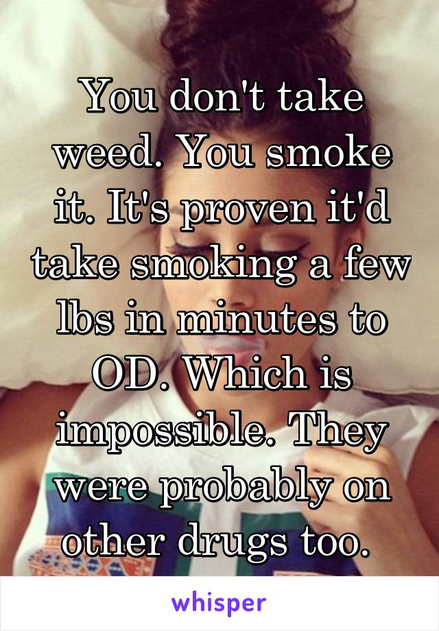 You don't take weed. You smoke it. It's proven it'd take smoking a few lbs in minutes to OD. Which is impossible. They were probably on other drugs too. 