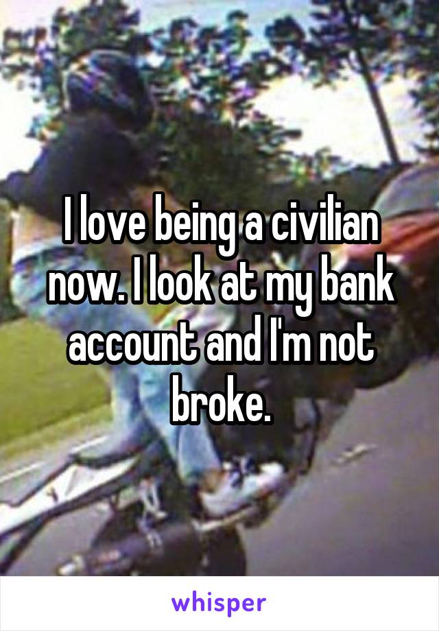 I love being a civilian now. I look at my bank account and I'm not broke.