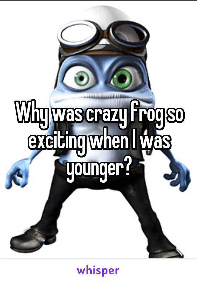 Why was crazy frog so exciting when I was younger?